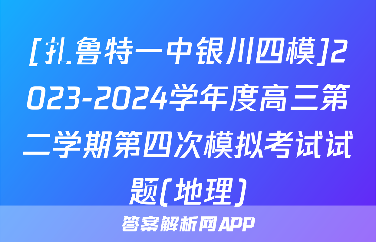 [扎鲁特一中银川四模]2023-2024学年度高三第二学期第四次模拟考试试题(地理)