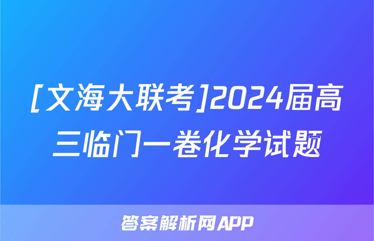 [文海大联考]2024届高三临门一卷化学试题