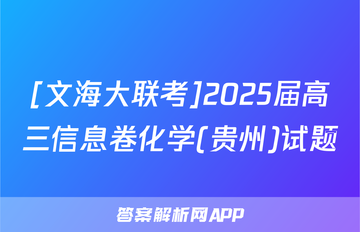[文海大联考]2025届高三信息卷化学(贵州)试题