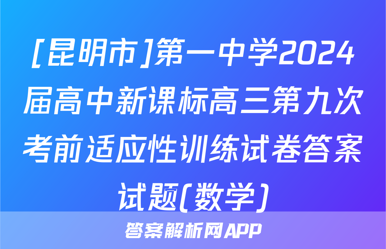 [昆明市]第一中学2024届高中新课标高三第九次考前适应性训练试卷答案试题(数学)