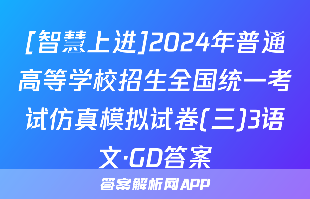 [智慧上进]2024年普通高等学校招生全国统一考试仿真模拟试卷(三)3语文·GD答案
