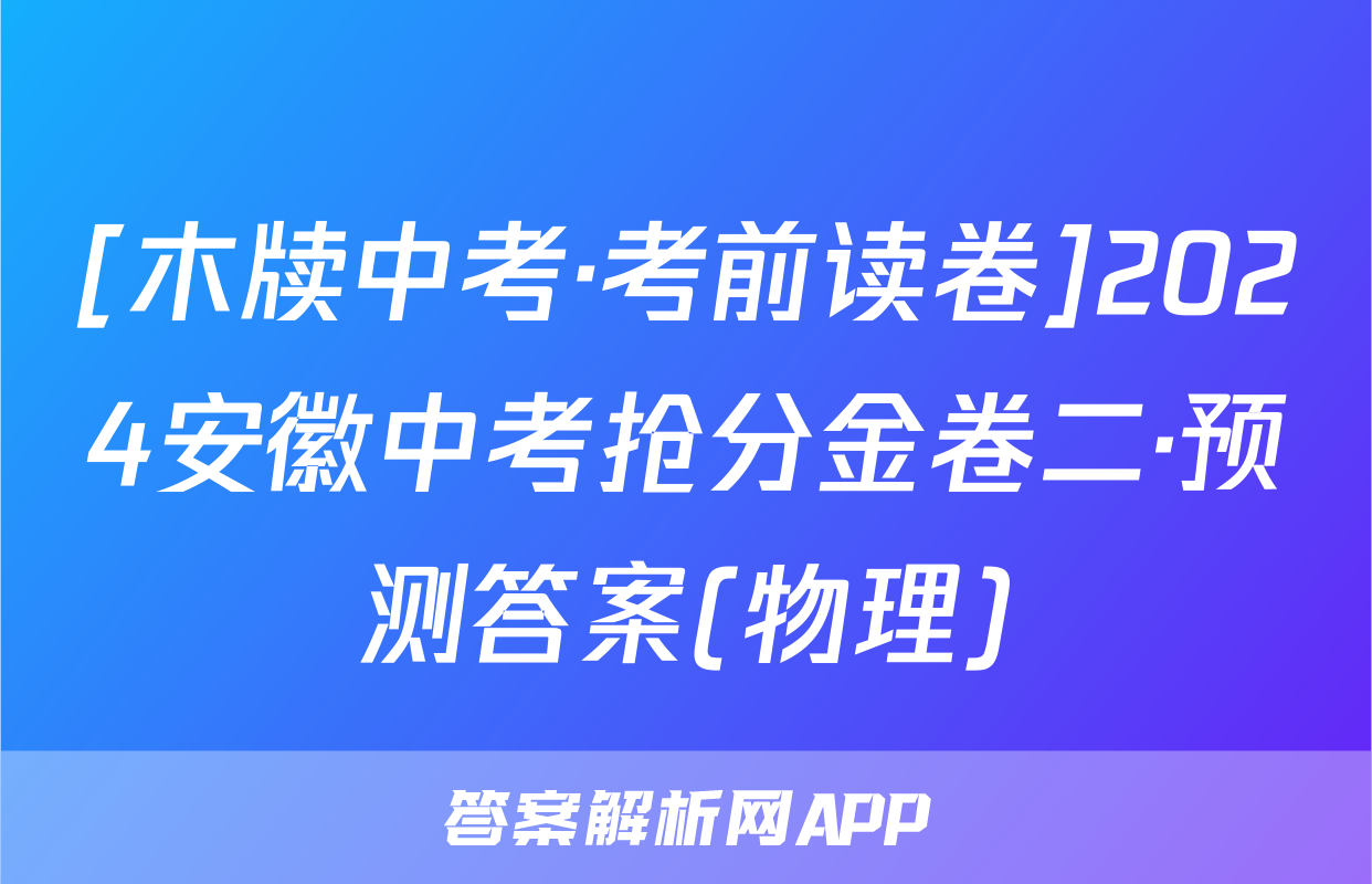 [木牍中考·考前读卷]2024安徽中考抢分金卷二·预测答案(物理)