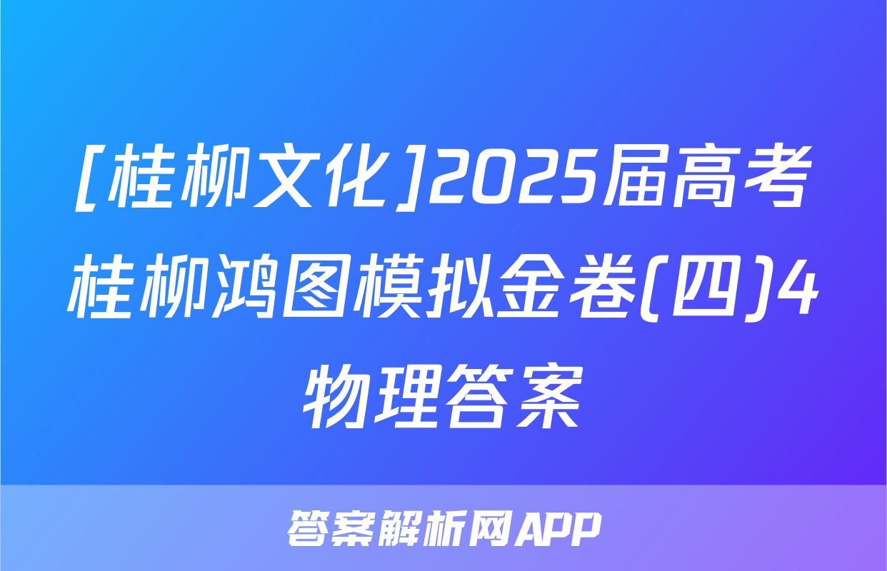 [桂柳文化]2025届高考桂柳鸿图模拟金卷(四)4物理答案