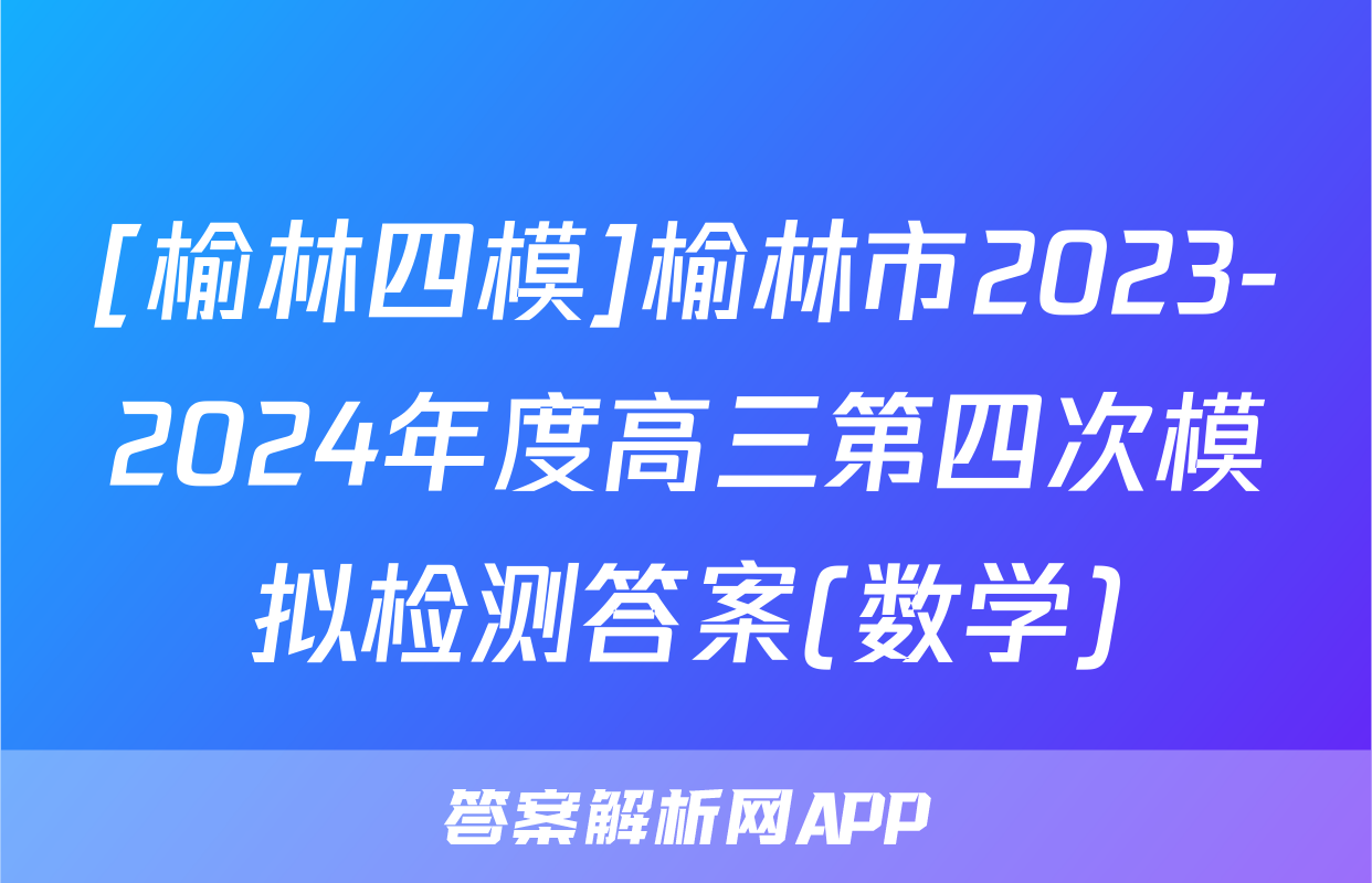 [榆林四模]榆林市2023-2024年度高三第四次模拟检测答案(数学)