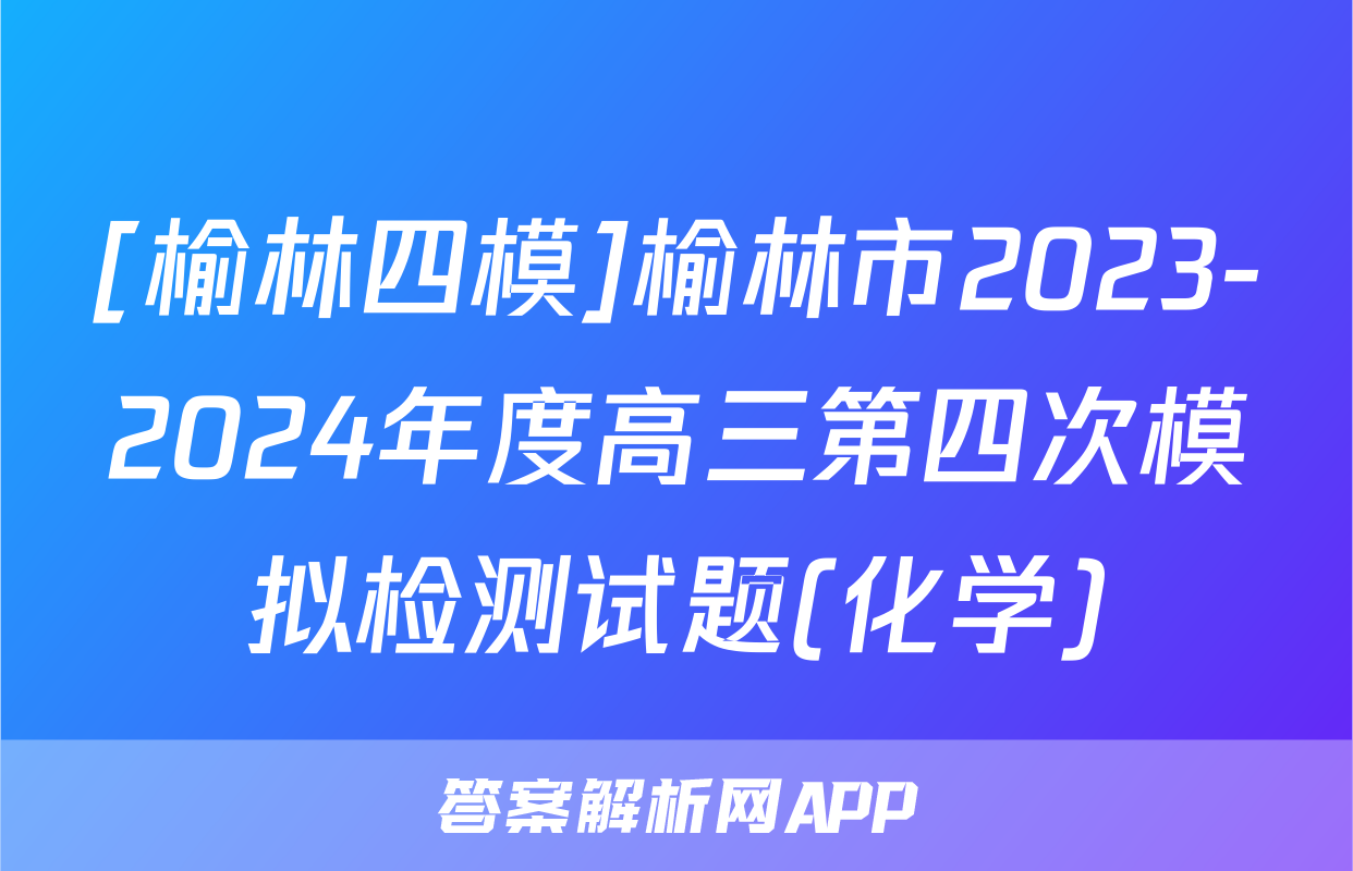 [榆林四模]榆林市2023-2024年度高三第四次模拟检测试题(化学)