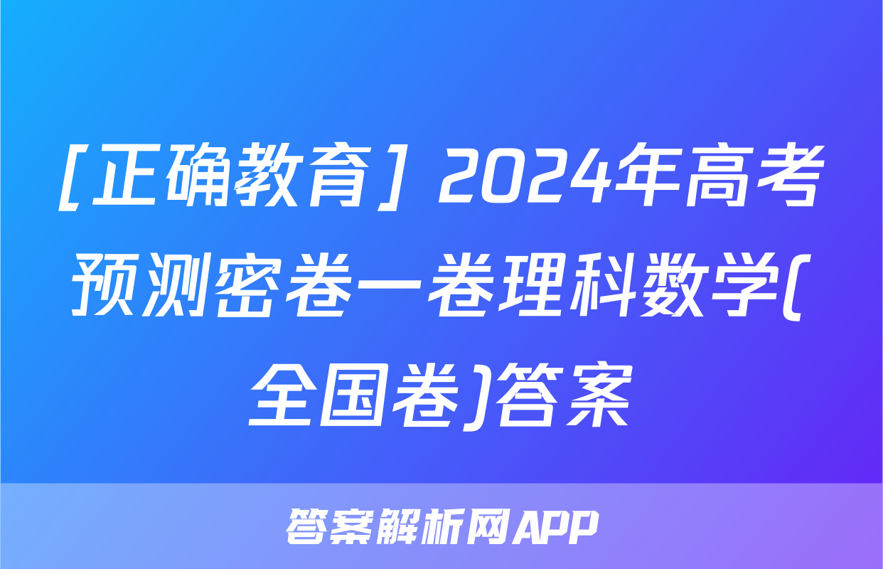 [正确教育] 2024年高考预测密卷一卷理科数学(全国卷)答案