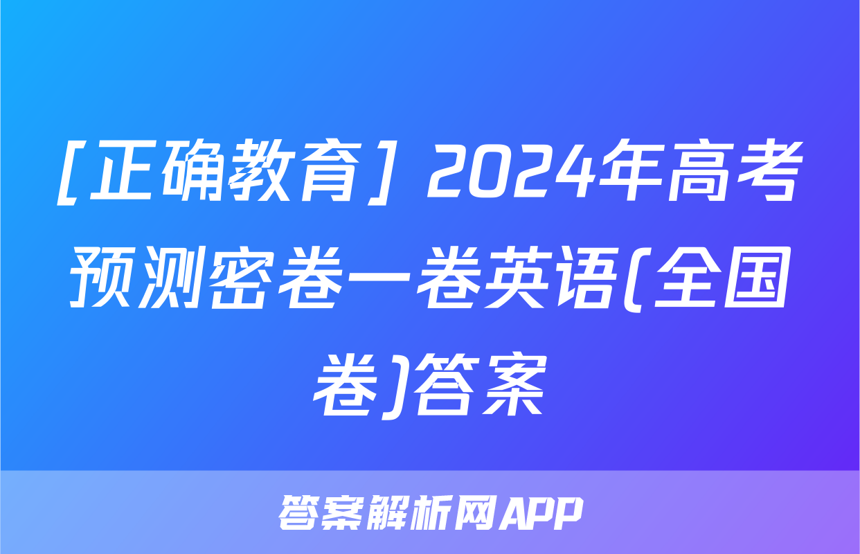 [正确教育] 2024年高考预测密卷一卷英语(全国卷)答案