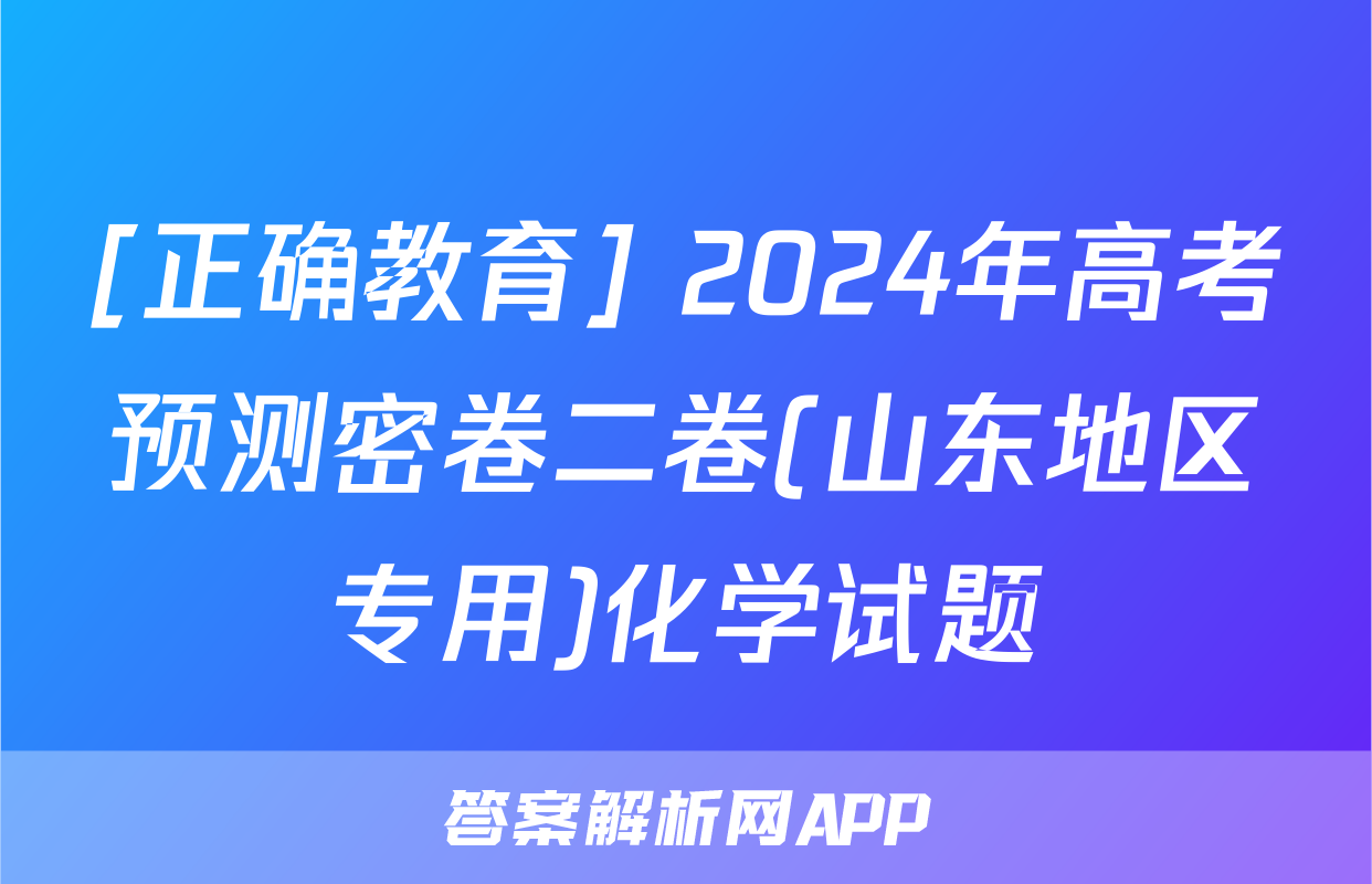 [正确教育] 2024年高考预测密卷二卷(山东地区专用)化学试题