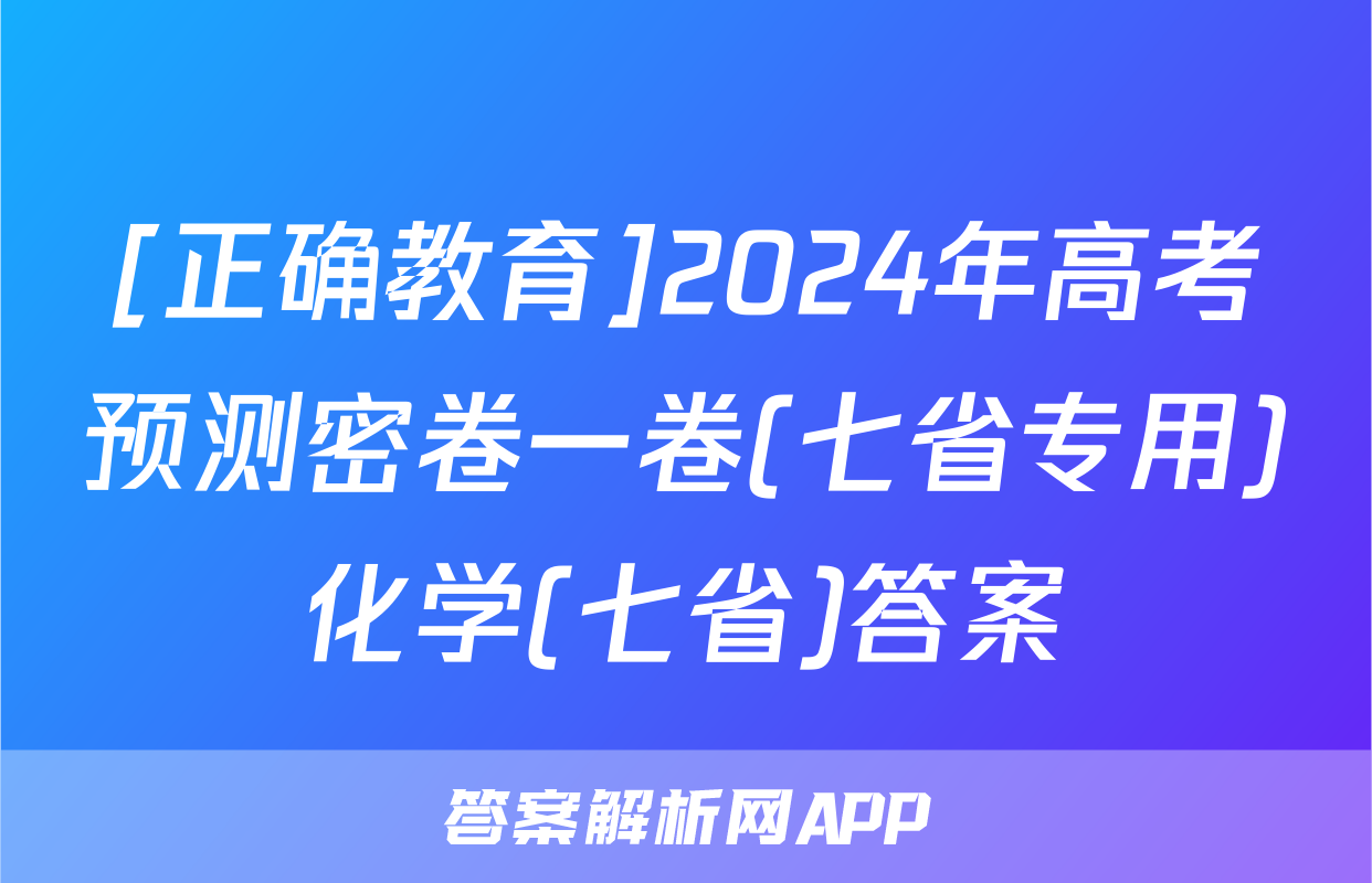 [正确教育]2024年高考预测密卷一卷(七省专用)化学(七省)答案