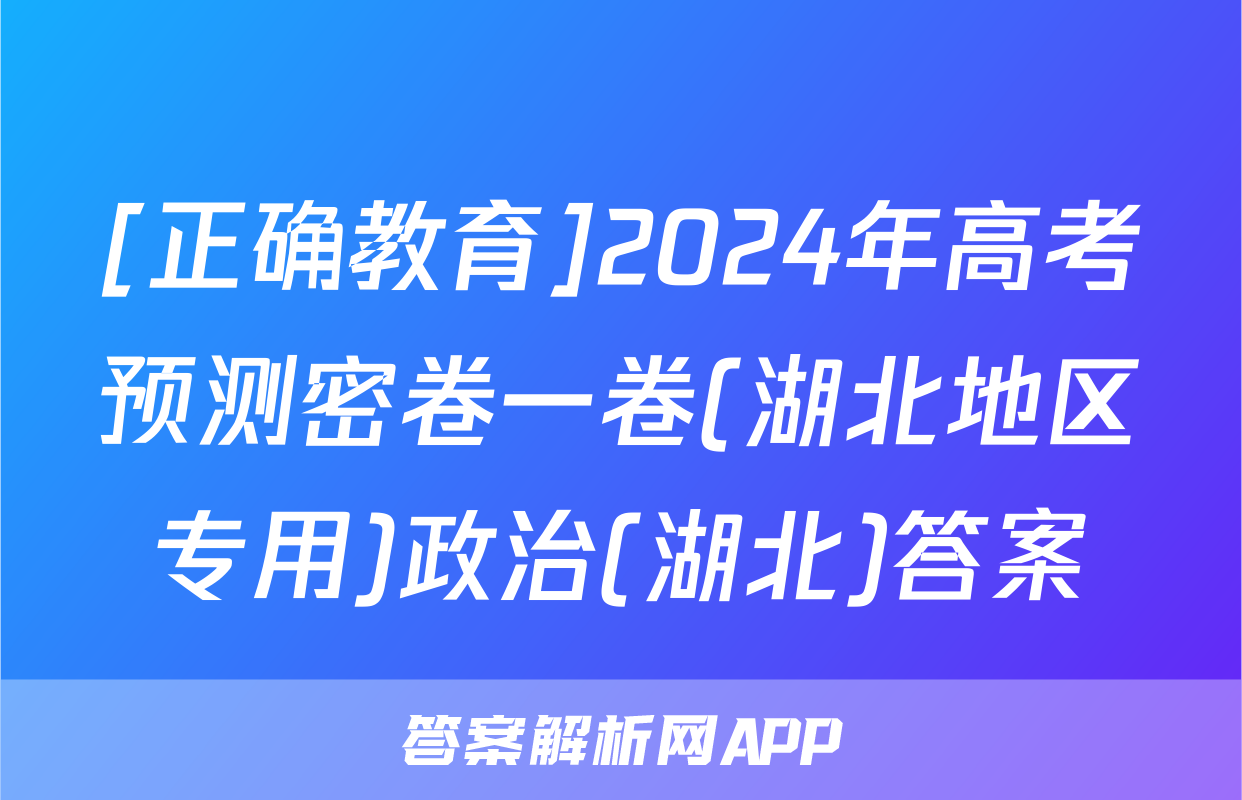 [正确教育]2024年高考预测密卷一卷(湖北地区专用)政治(湖北)答案