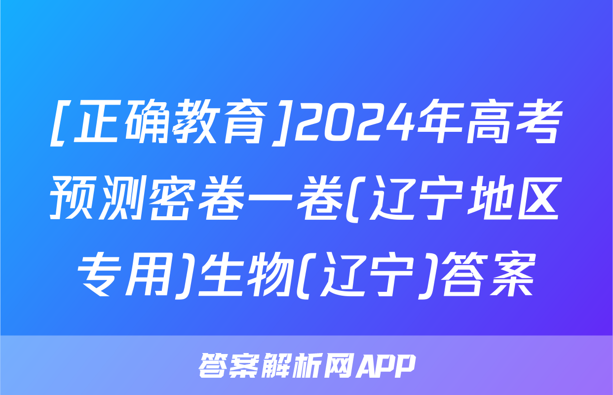 [正确教育]2024年高考预测密卷一卷(辽宁地区专用)生物(辽宁)答案