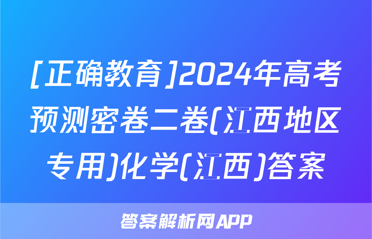 [正确教育]2024年高考预测密卷二卷(江西地区专用)化学(江西)答案