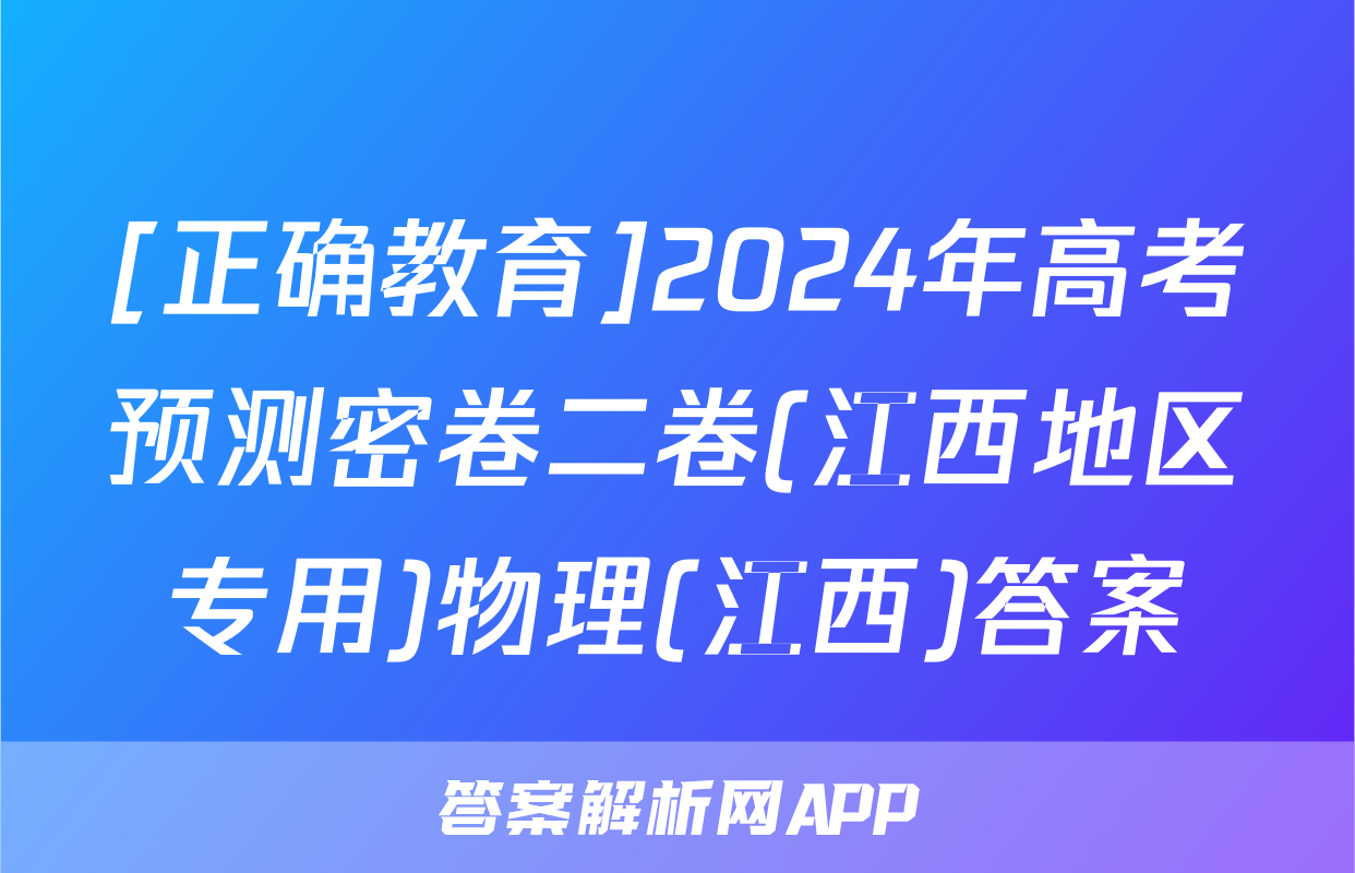 [正确教育]2024年高考预测密卷二卷(江西地区专用)物理(江西)答案