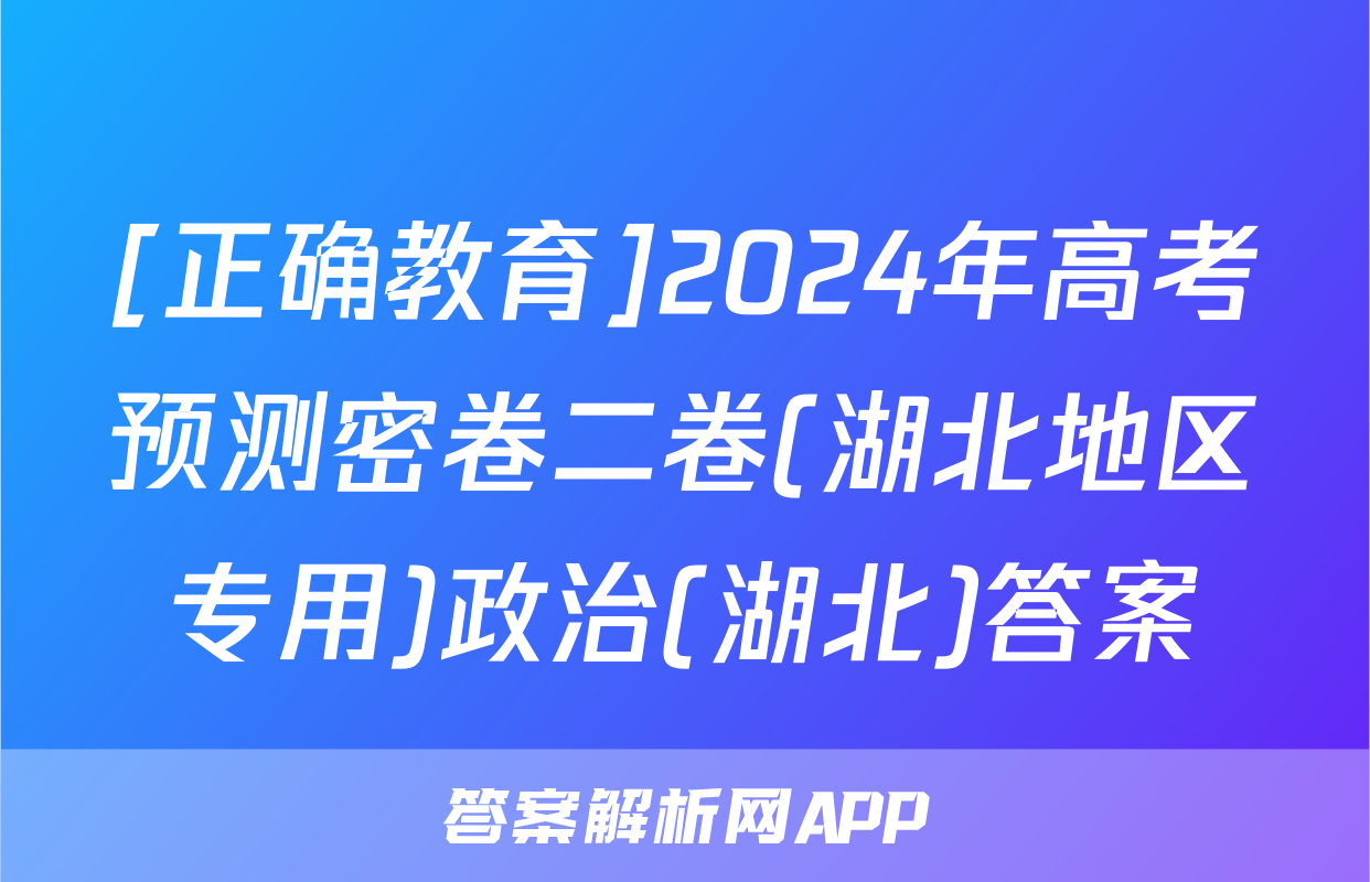 [正确教育]2024年高考预测密卷二卷(湖北地区专用)政治(湖北)答案