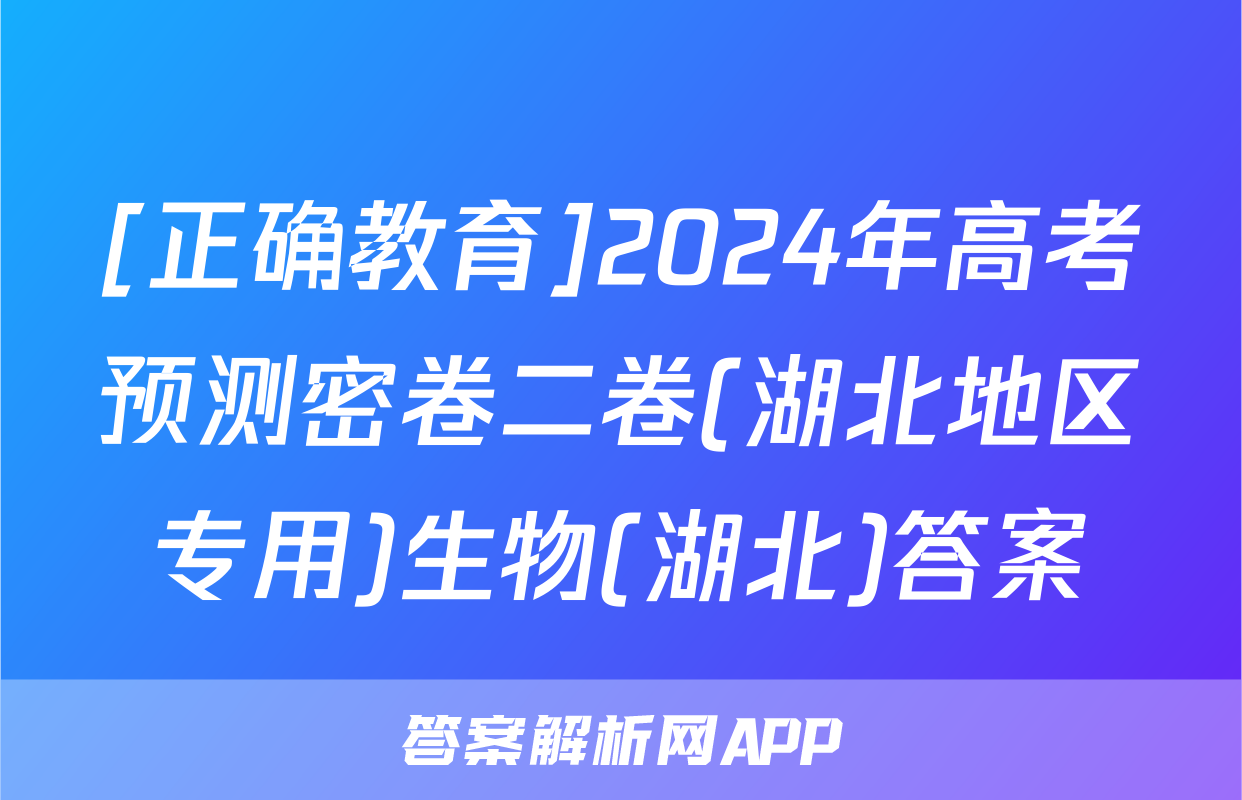 [正确教育]2024年高考预测密卷二卷(湖北地区专用)生物(湖北)答案