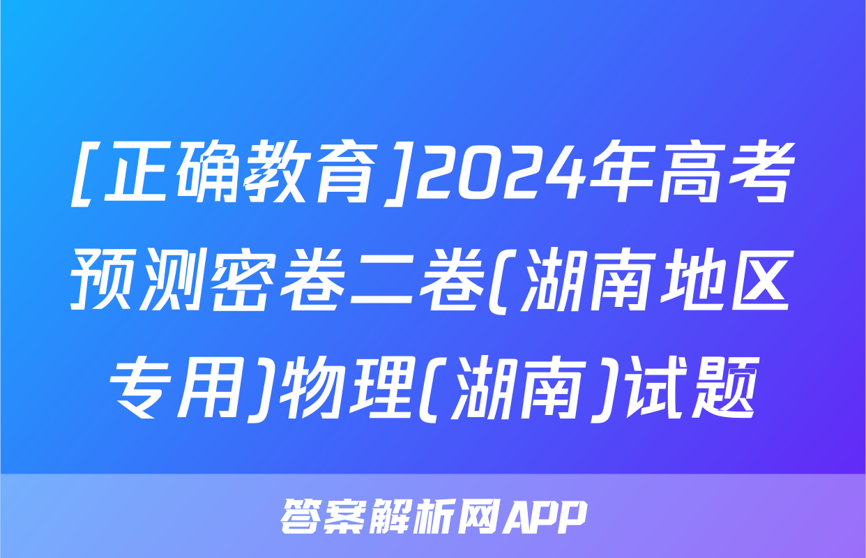 [正确教育]2024年高考预测密卷二卷(湖南地区专用)物理(湖南)试题