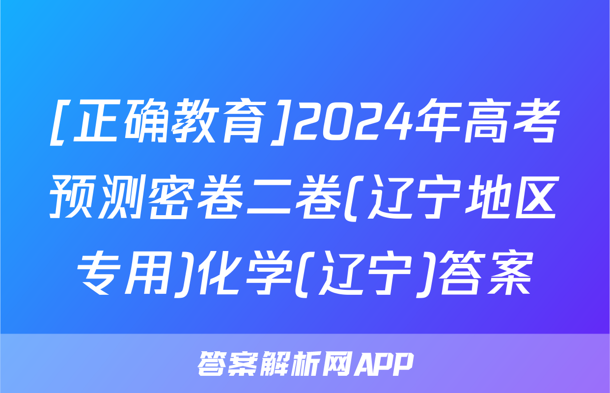 [正确教育]2024年高考预测密卷二卷(辽宁地区专用)化学(辽宁)答案