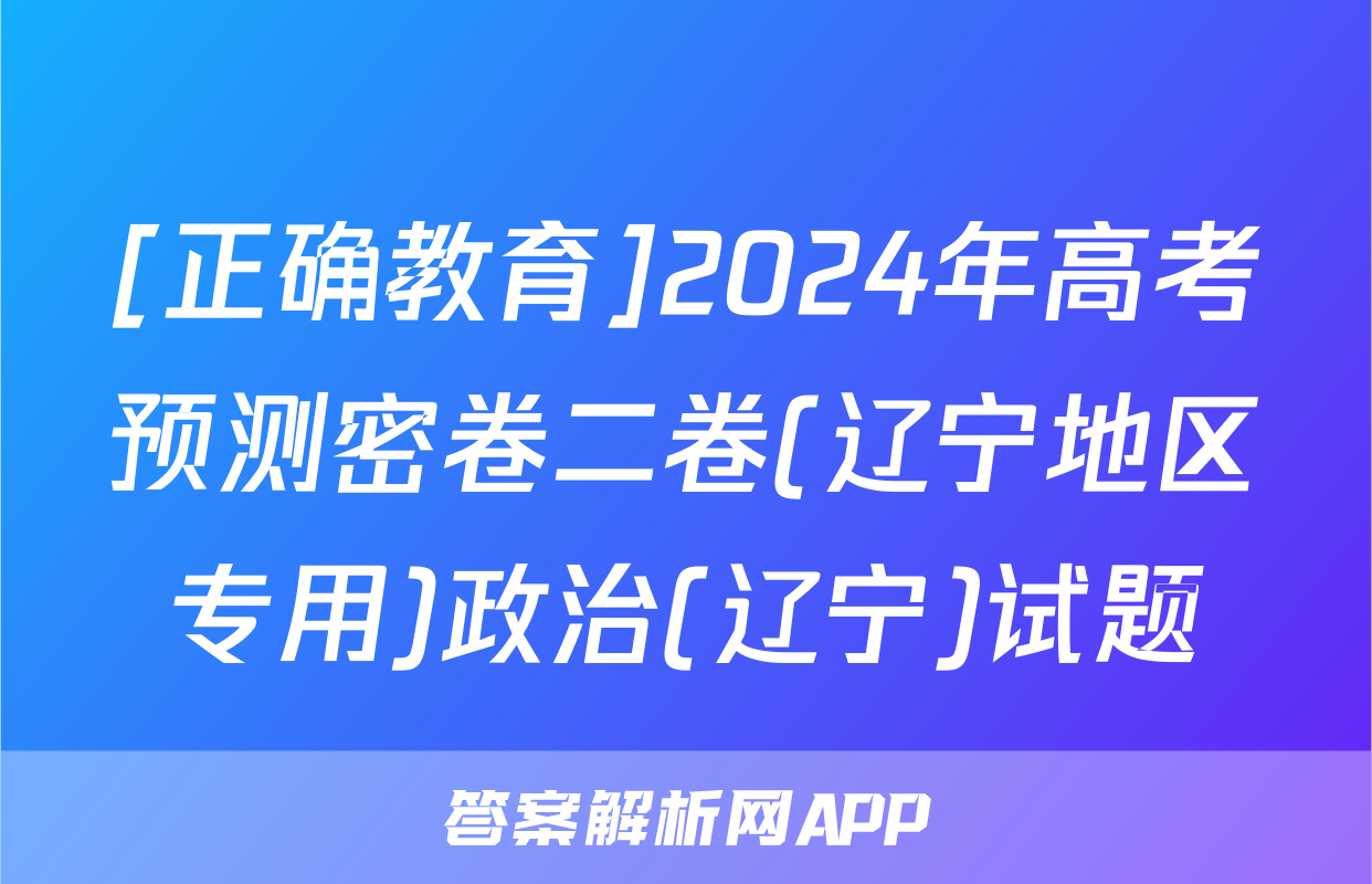 [正确教育]2024年高考预测密卷二卷(辽宁地区专用)政治(辽宁)试题
