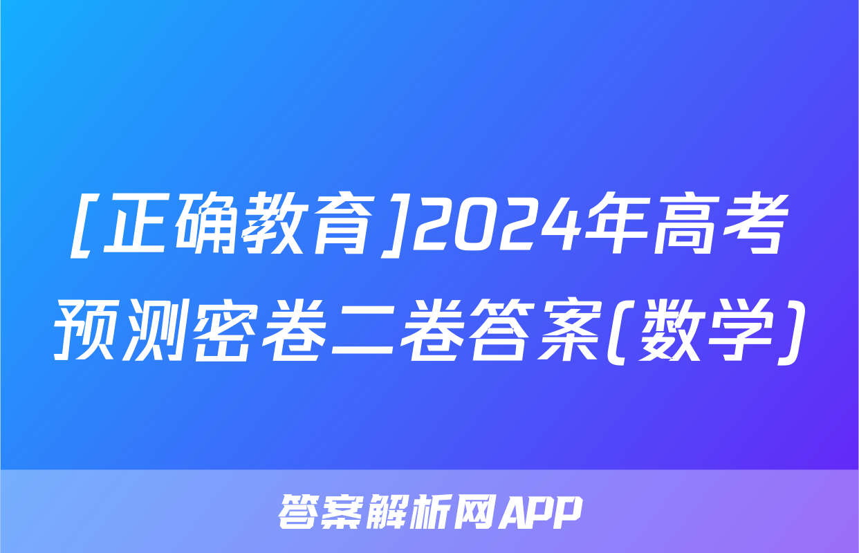 [正确教育]2024年高考预测密卷二卷答案(数学)