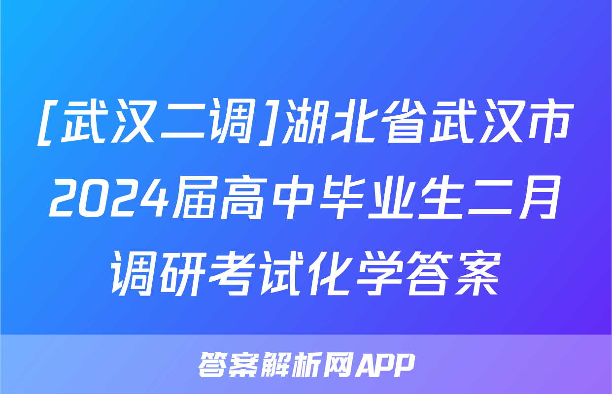 [武汉二调]湖北省武汉市2024届高中毕业生二月调研考试化学答案