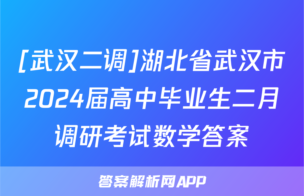 [武汉二调]湖北省武汉市2024届高中毕业生二月调研考试数学答案
