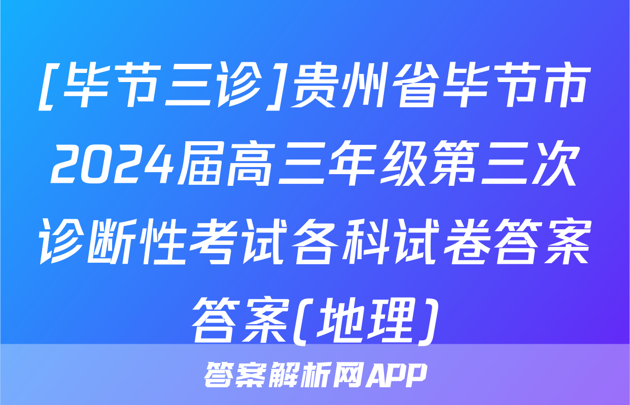[毕节三诊]贵州省毕节市2024届高三年级第三次诊断性考试各科试卷答案答案(地理)
