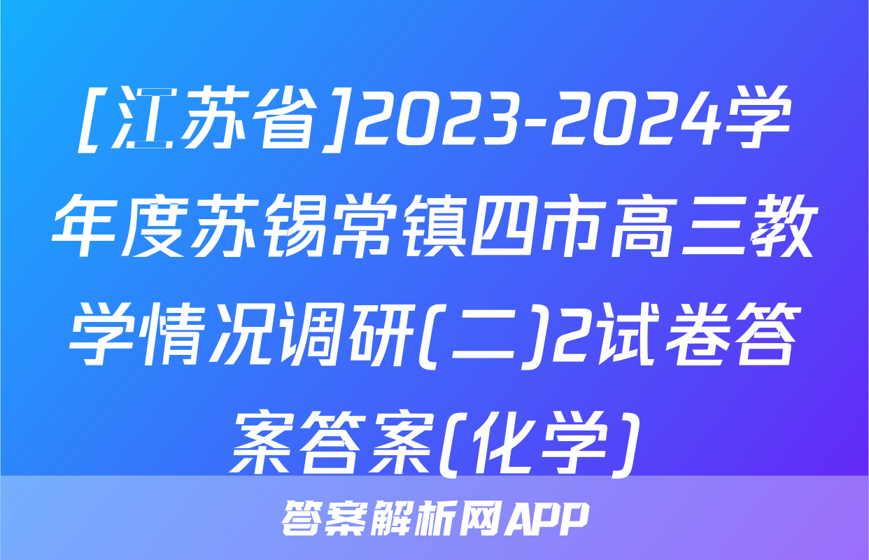 [江苏省]2023-2024学年度苏锡常镇四市高三教学情况调研(二)2试卷答案答案(化学)