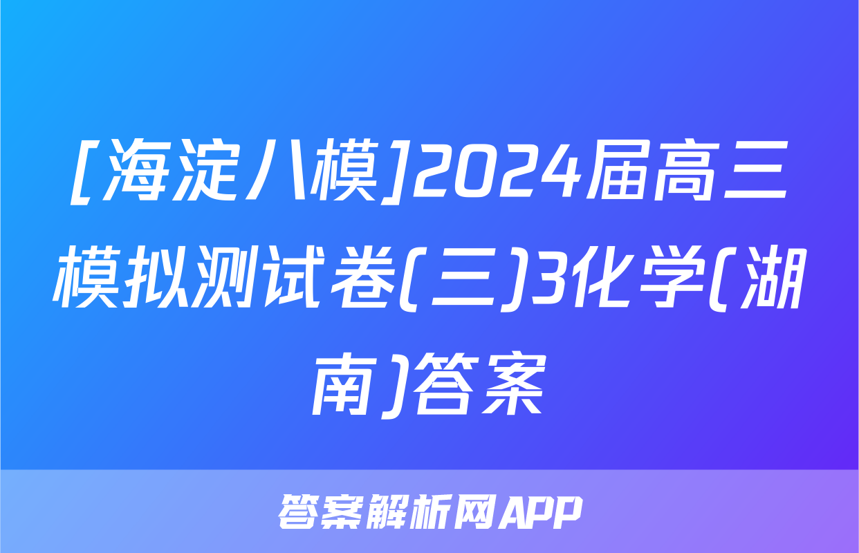[海淀八模]2024届高三模拟测试卷(三)3化学(湖南)答案