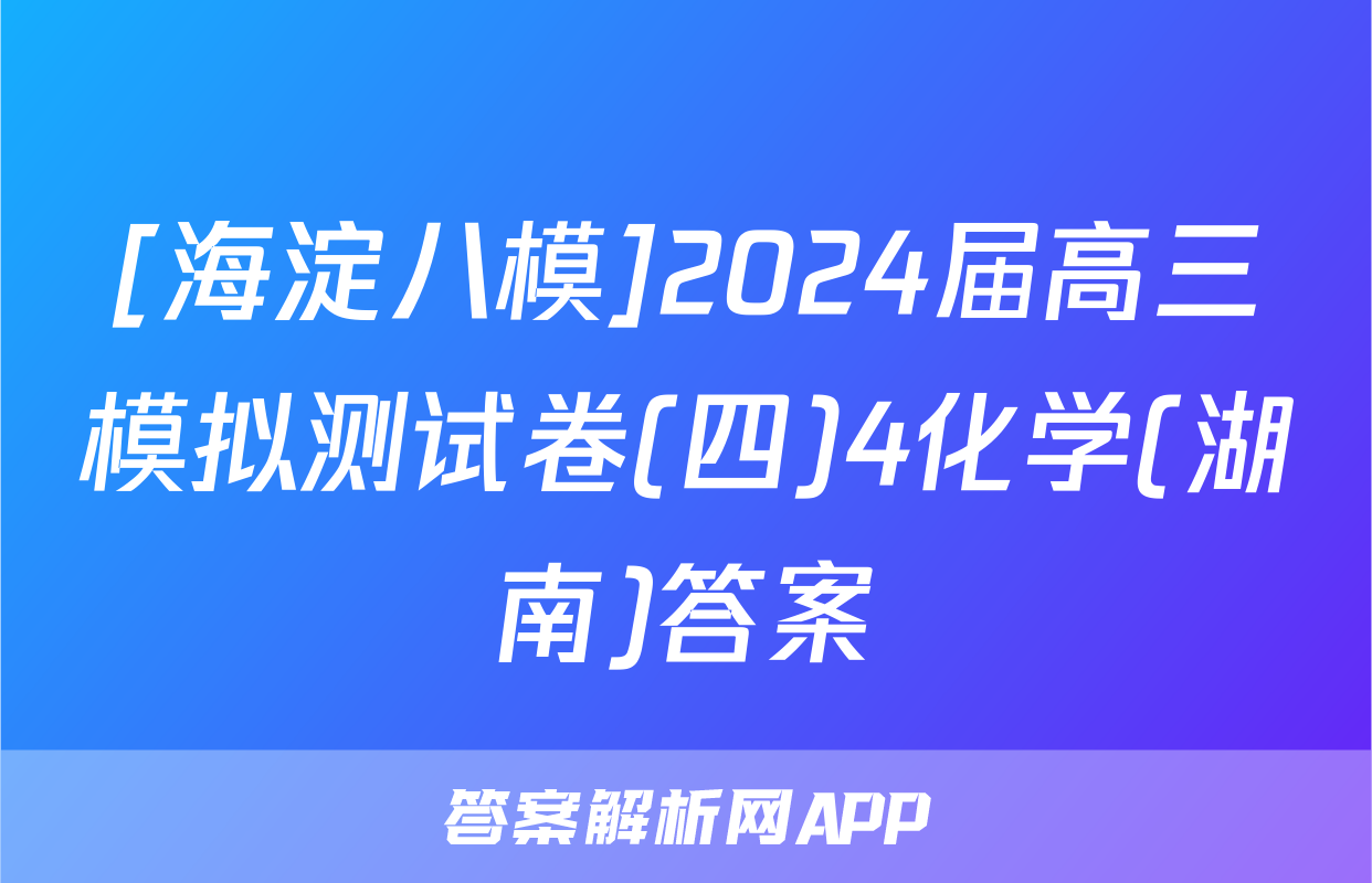 [海淀八模]2024届高三模拟测试卷(四)4化学(湖南)答案