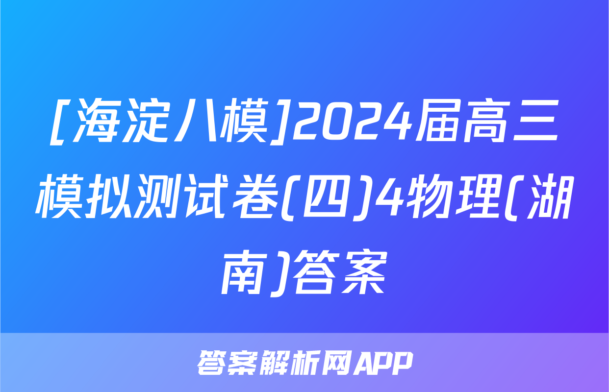 [海淀八模]2024届高三模拟测试卷(四)4物理(湖南)答案