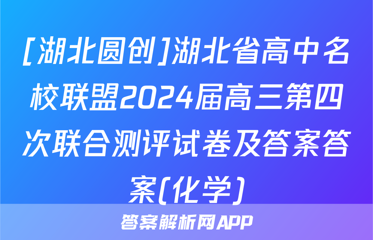 [湖北圆创]湖北省高中名校联盟2024届高三第四次联合测评试卷及答案答案(化学)