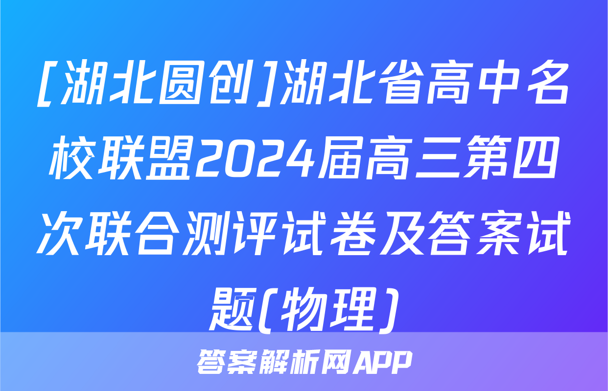 [湖北圆创]湖北省高中名校联盟2024届高三第四次联合测评试卷及答案试题(物理)