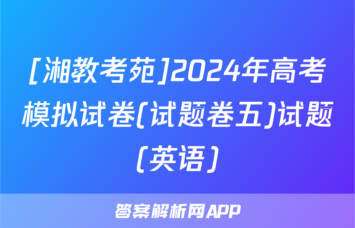 [湘教考苑]2024年高考模拟试卷(试题卷五)试题(英语)