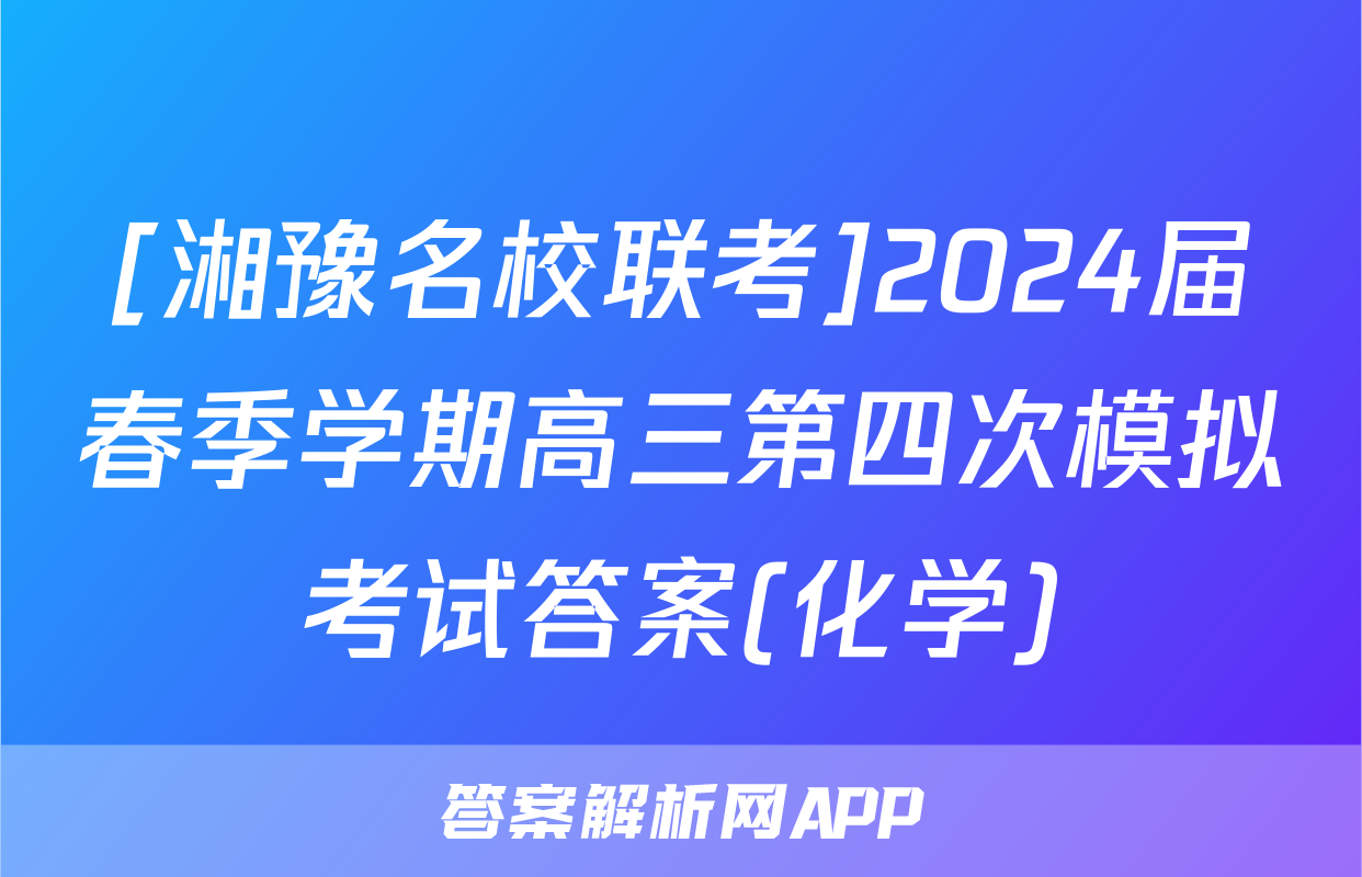 [湘豫名校联考]2024届春季学期高三第四次模拟考试答案(化学)