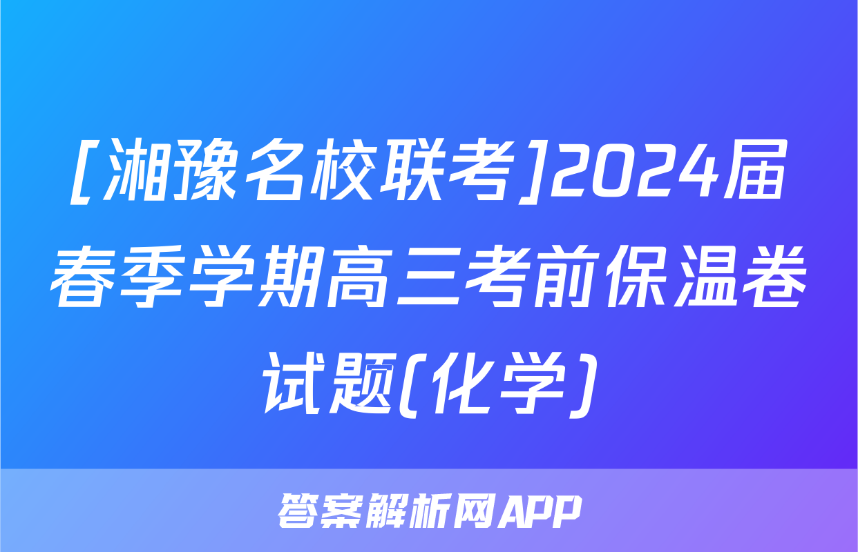 [湘豫名校联考]2024届春季学期高三考前保温卷试题(化学)