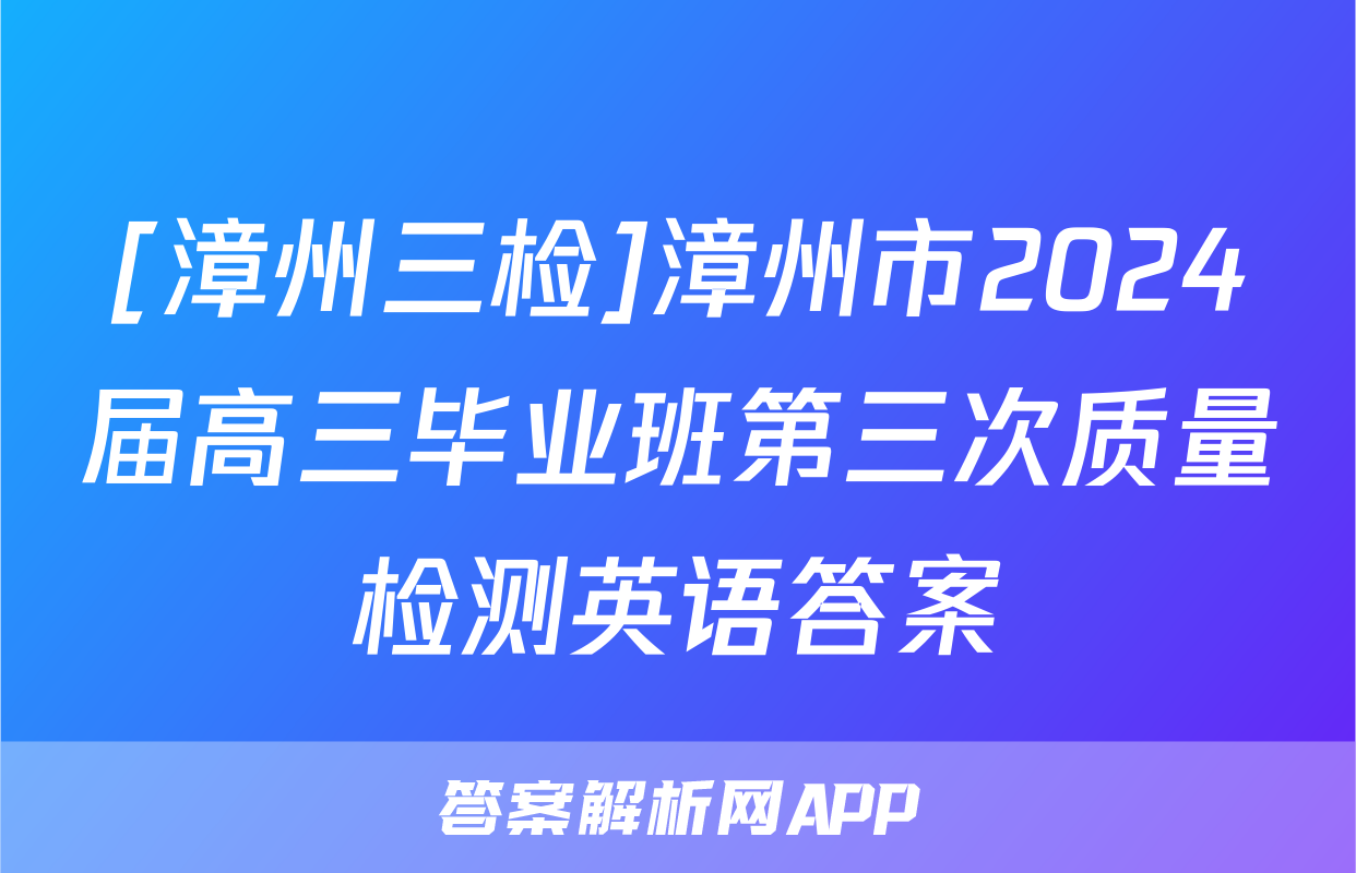 [漳州三检]漳州市2024届高三毕业班第三次质量检测英语答案