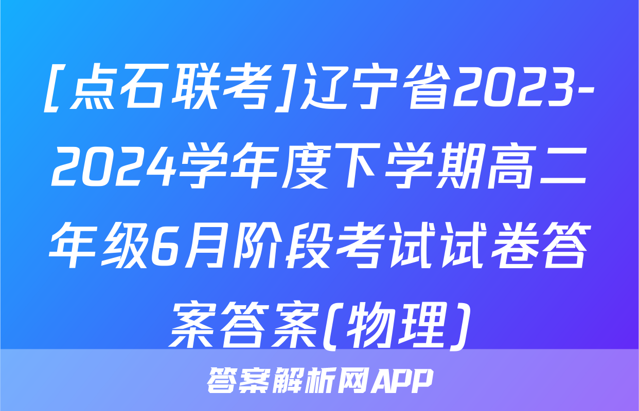 [点石联考]辽宁省2023-2024学年度下学期高二年级6月阶段考试试卷答案答案(物理)