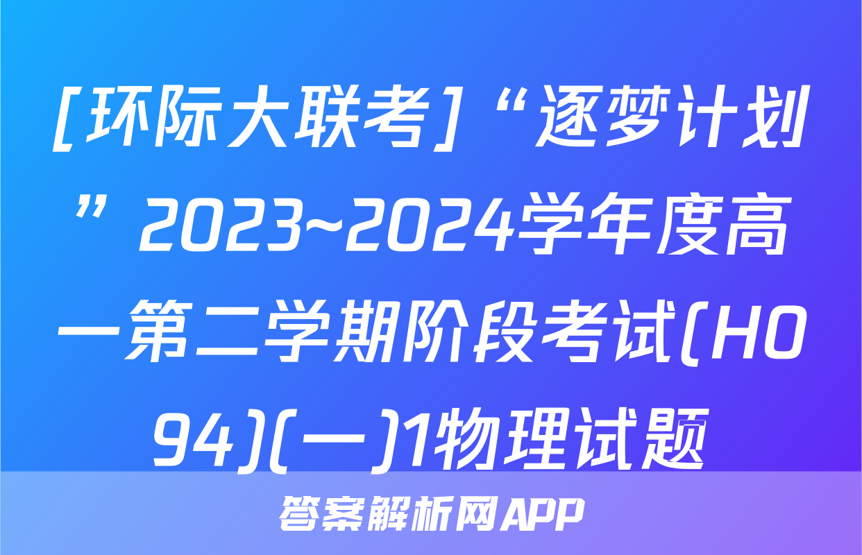 [环际大联考]“逐梦计划”2023~2024学年度高一第二学期阶段考试(H094)(一)1物理试题