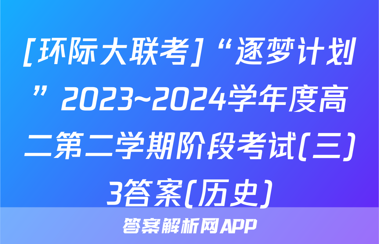 [环际大联考]“逐梦计划”2023~2024学年度高二第二学期阶段考试(三)3答案(历史)