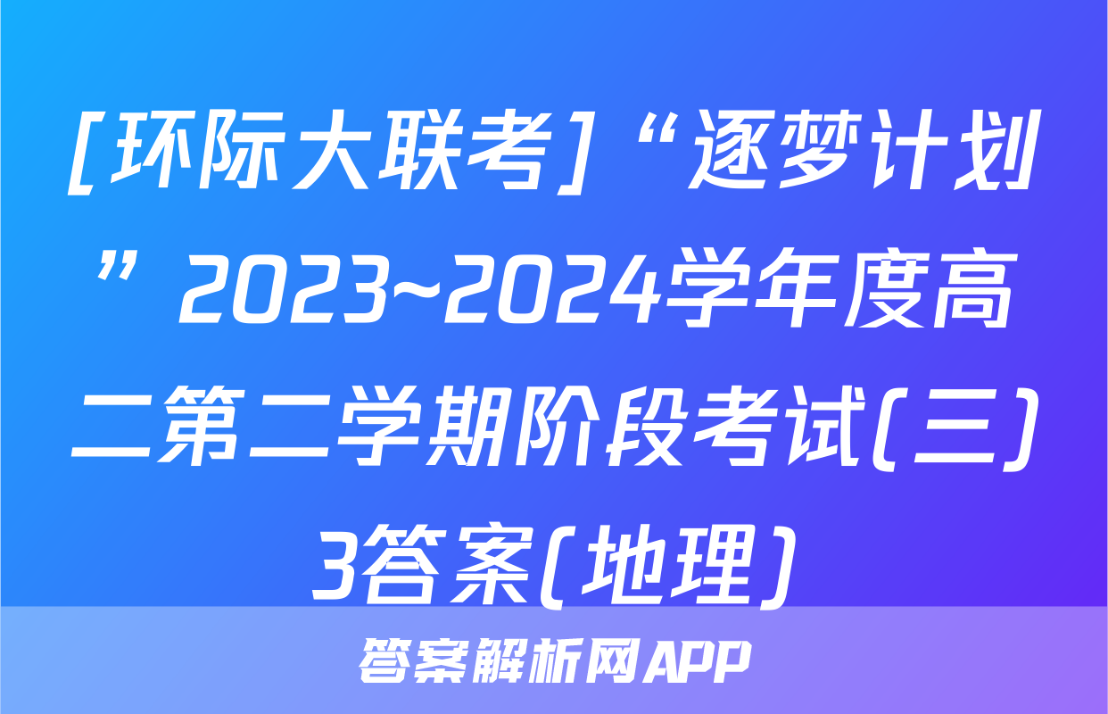 [环际大联考]“逐梦计划”2023~2024学年度高二第二学期阶段考试(三)3答案(地理)