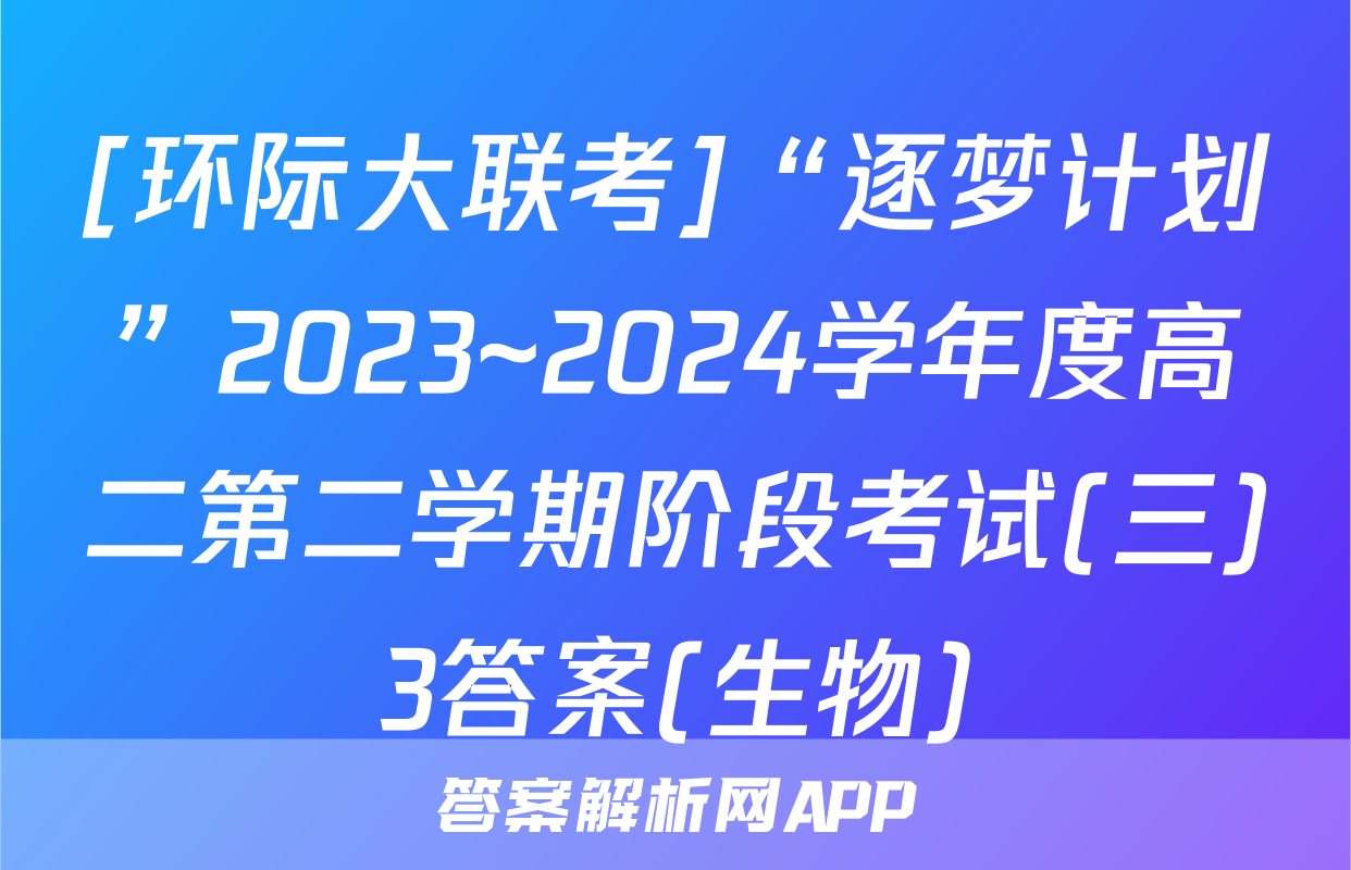 [环际大联考]“逐梦计划”2023~2024学年度高二第二学期阶段考试(三)3答案(生物)