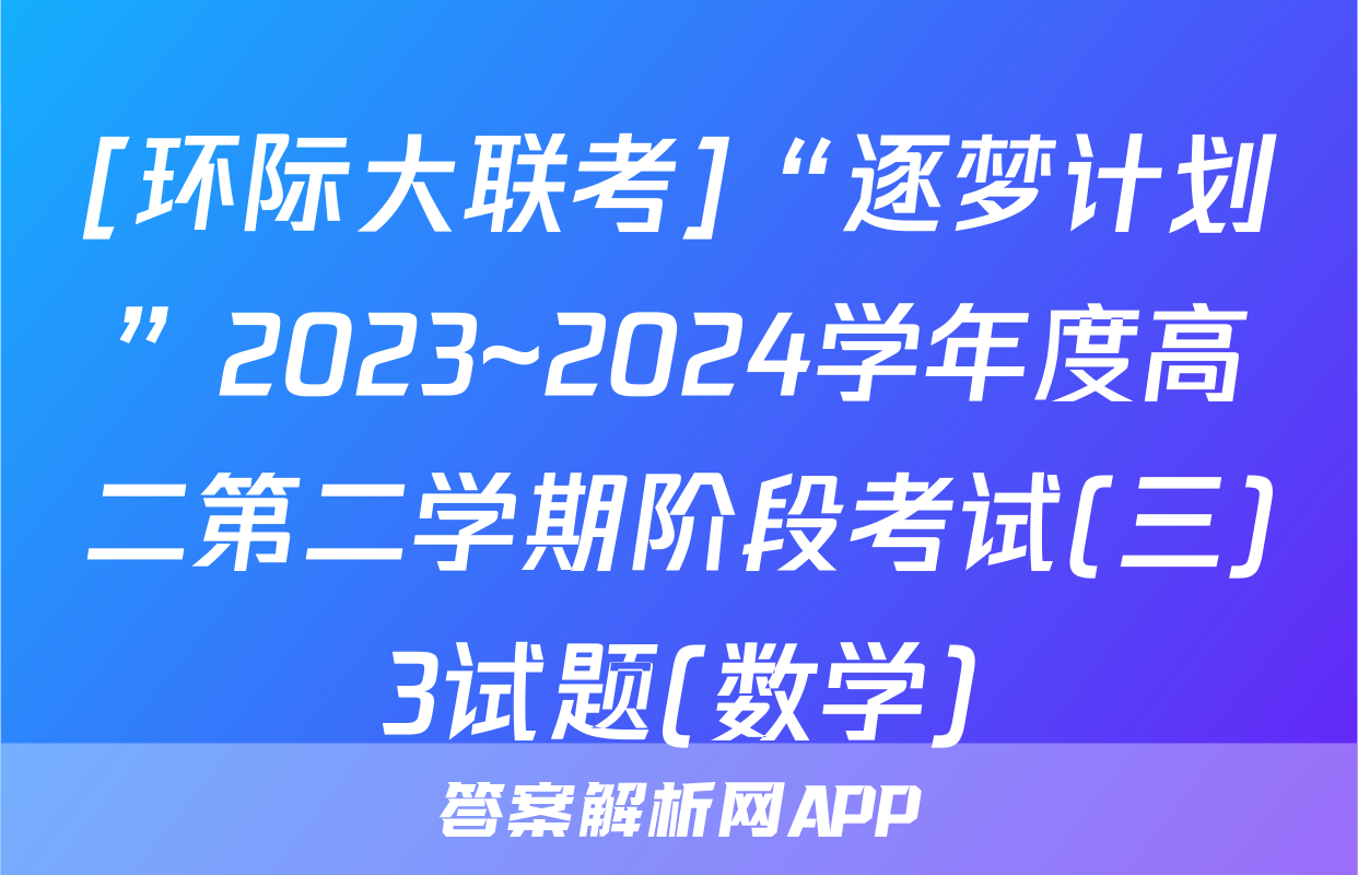 [环际大联考]“逐梦计划”2023~2024学年度高二第二学期阶段考试(三)3试题(数学)