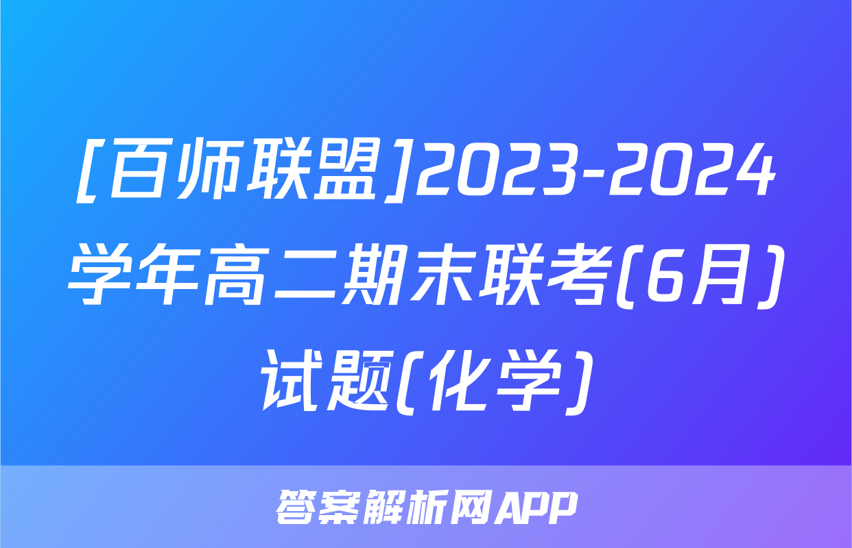 [百师联盟]2023-2024学年高二期末联考(6月)试题(化学)