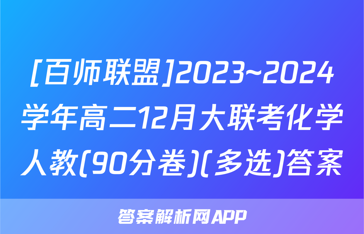 [百师联盟]2023~2024学年高二12月大联考化学人教(90分卷)(多选)答案
