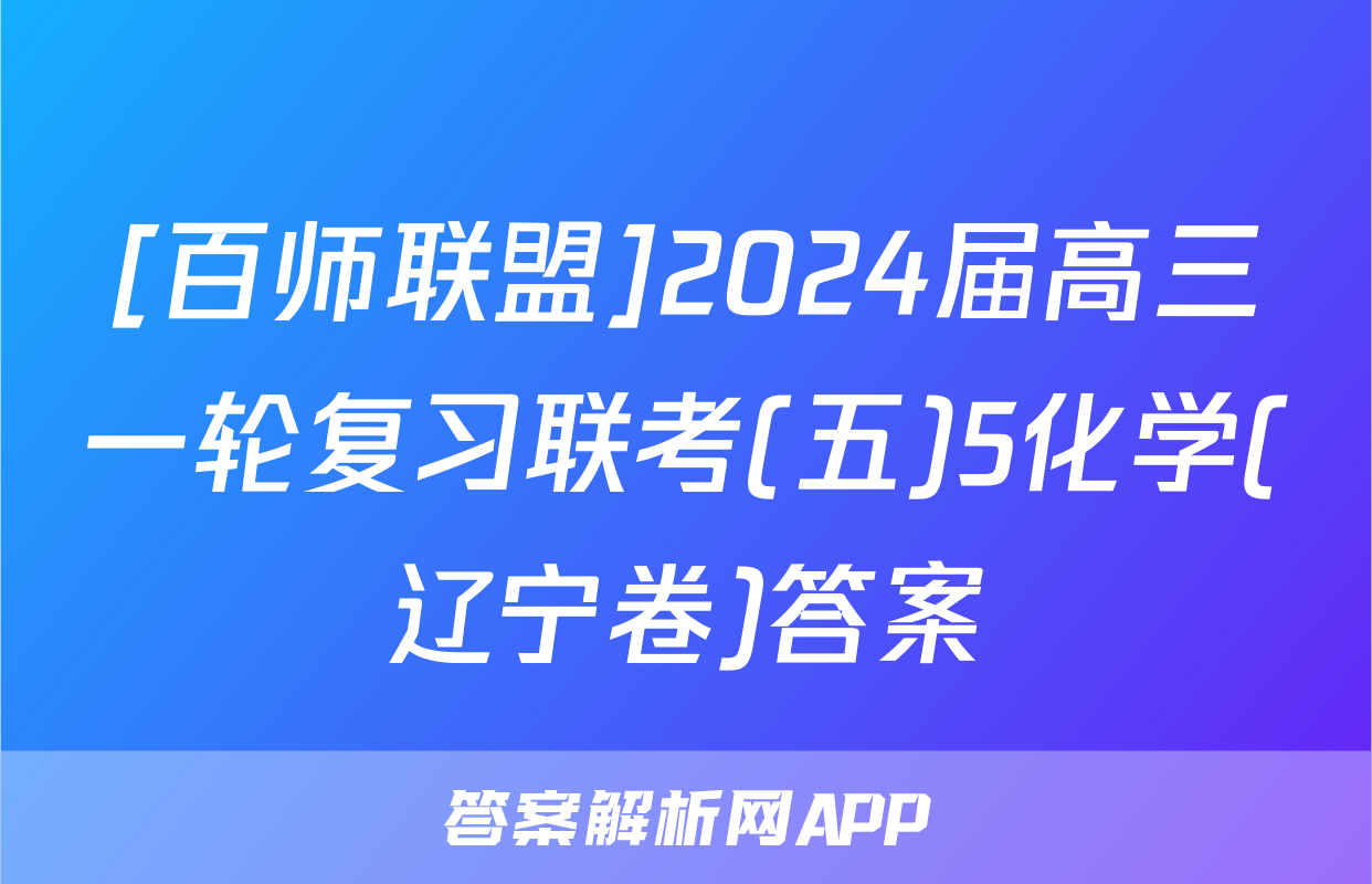 [百师联盟]2024届高三一轮复习联考(五)5化学(辽宁卷)答案