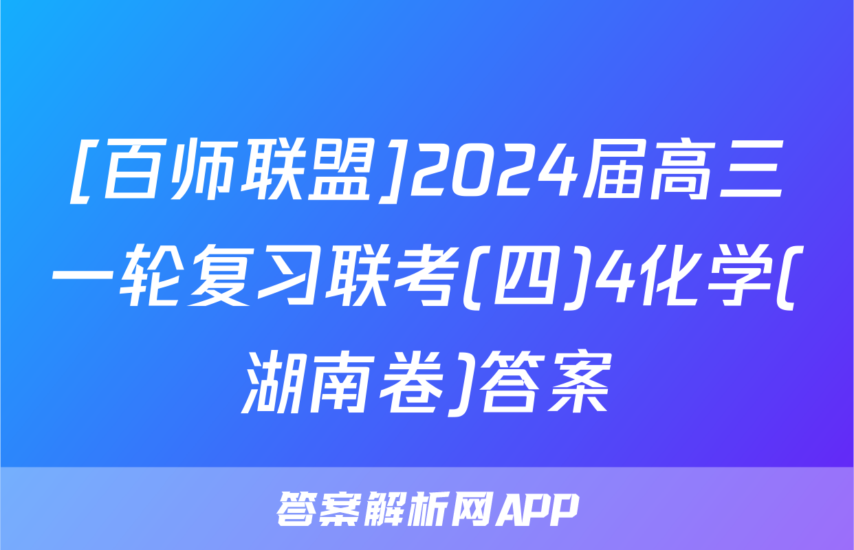 [百师联盟]2024届高三一轮复习联考(四)4化学(湖南卷)答案