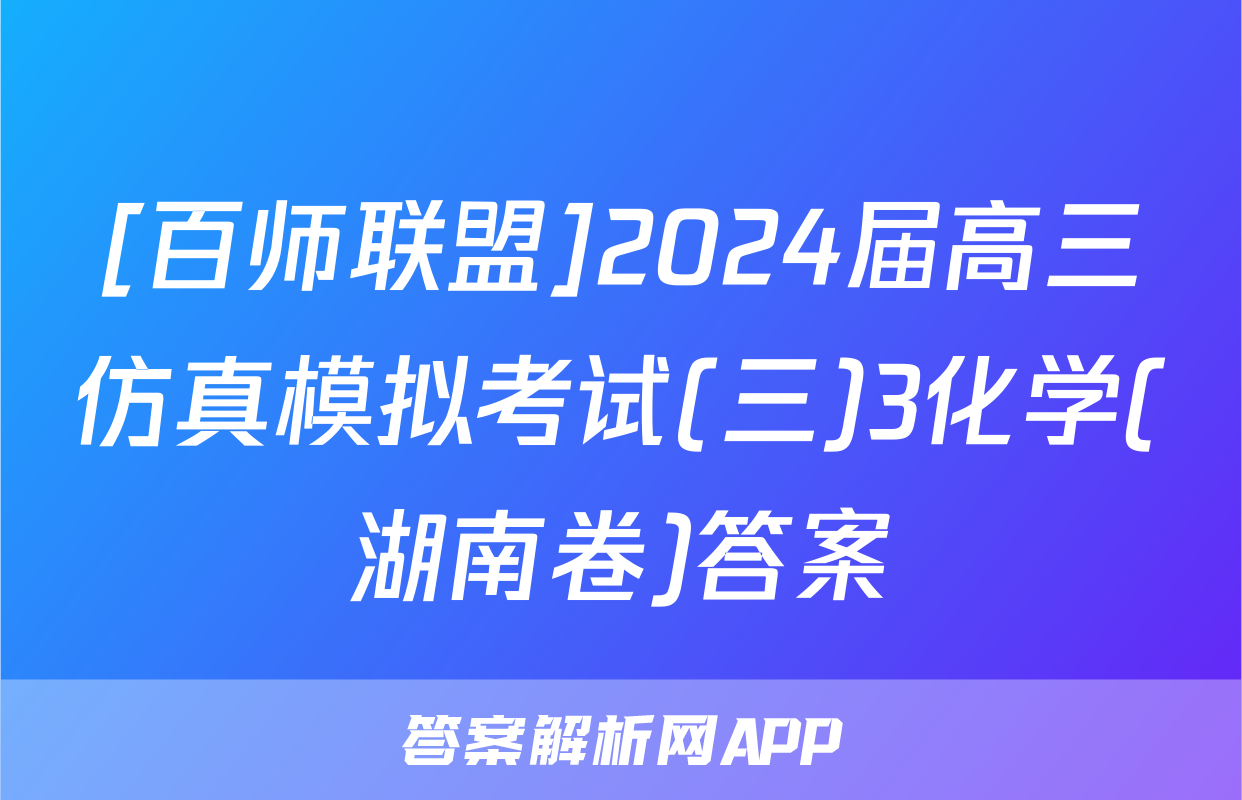 [百师联盟]2024届高三仿真模拟考试(三)3化学(湖南卷)答案