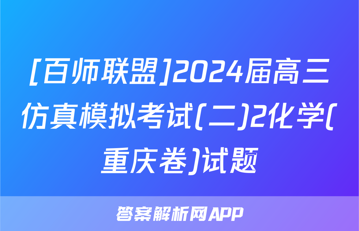 [百师联盟]2024届高三仿真模拟考试(二)2化学(重庆卷)试题