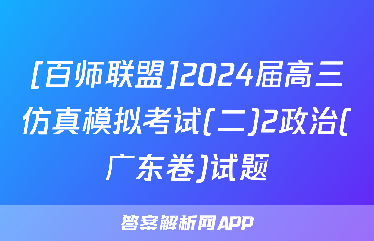 [百师联盟]2024届高三仿真模拟考试(二)2政治(广东卷)试题