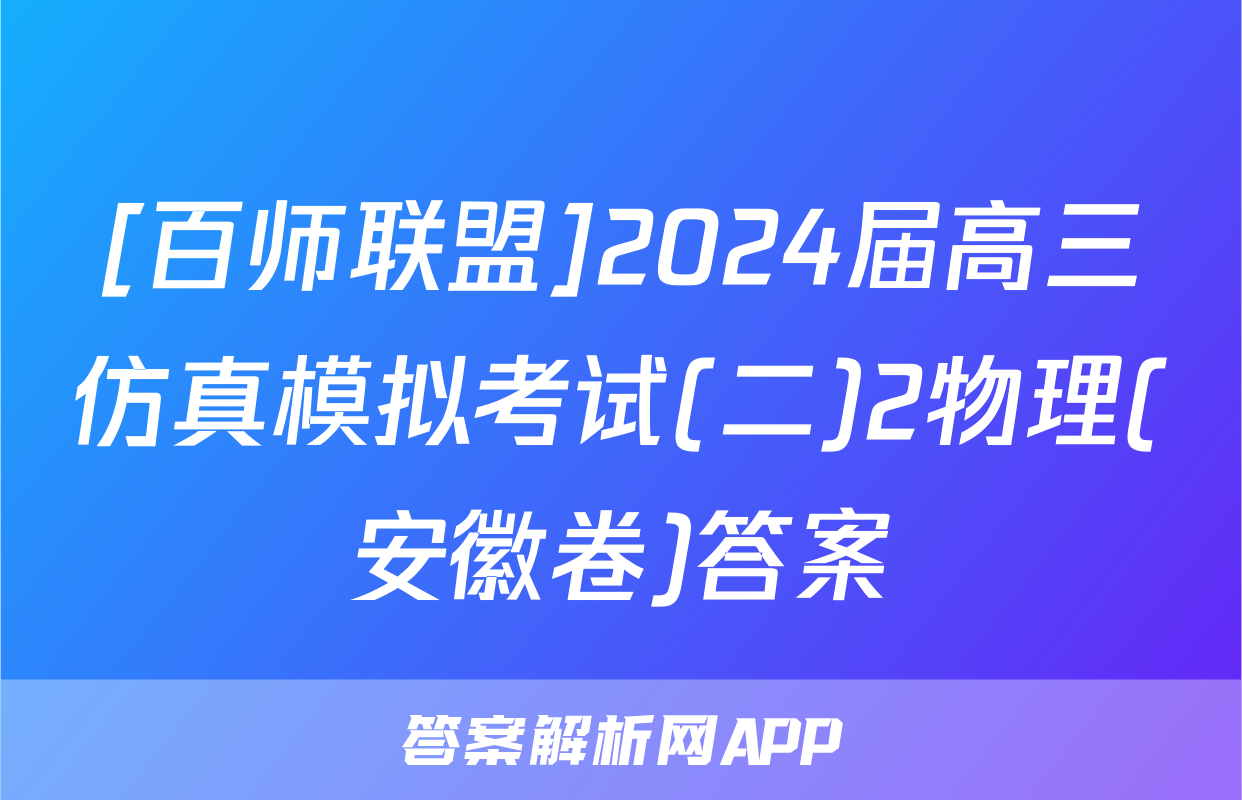 [百师联盟]2024届高三仿真模拟考试(二)2物理(安徽卷)答案